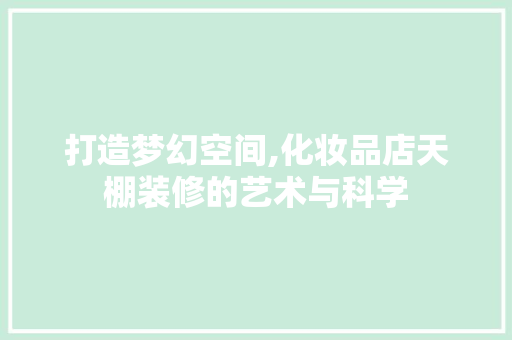 打造梦幻空间,化妆品店天棚装修的艺术与科学