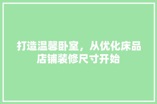 打造温馨卧室，从优化床品店铺装修尺寸开始