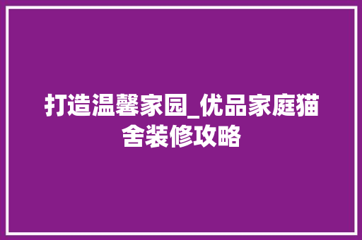 打造温馨家园_优品家庭猫舍装修攻略