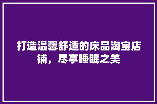 打造温馨舒适的床品淘宝店铺，尽享睡眠之美 家居装修
