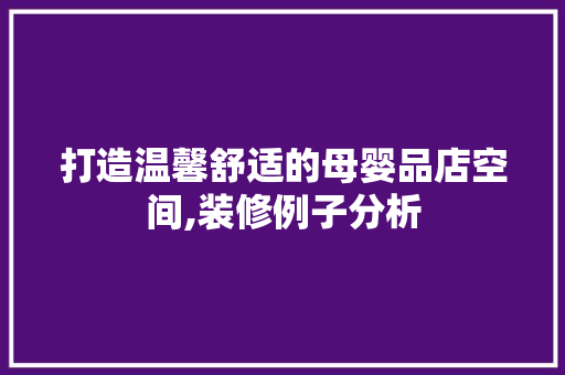 打造温馨舒适的母婴品店空间,装修例子分析