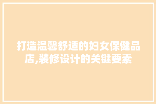 打造温馨舒适的妇女保健品店,装修设计的关键要素 室内设计