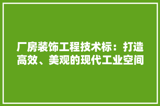厂房装饰工程技术标：打造高效、美观的现代工业空间 家居装修