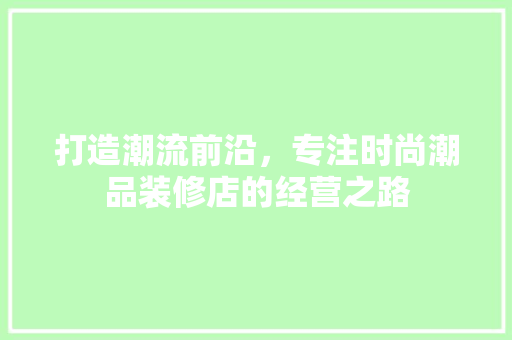 打造潮流前沿，专注时尚潮品装修店的经营之路 客厅装修