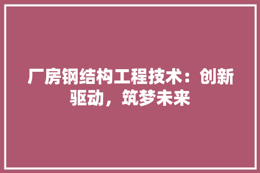 厂房钢结构工程技术：创新驱动，筑梦未来 家居装修