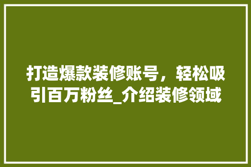 打造爆款装修账号，轻松吸引百万粉丝_介绍装修领域流量密码