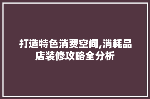 打造特色消费空间,消耗品店装修攻略全分析 家居装修