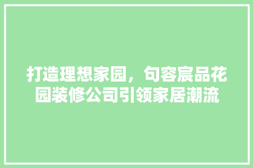 打造理想家园，句容宸品花园装修公司引领家居潮流