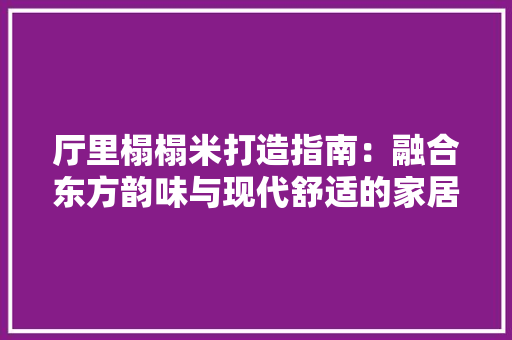 厅里榻榻米打造指南：融合东方韵味与现代舒适的家居艺术 家居装修