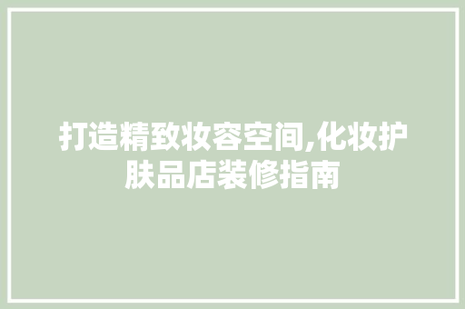 打造精致妆容空间,化妆护肤品店装修指南 家居装修