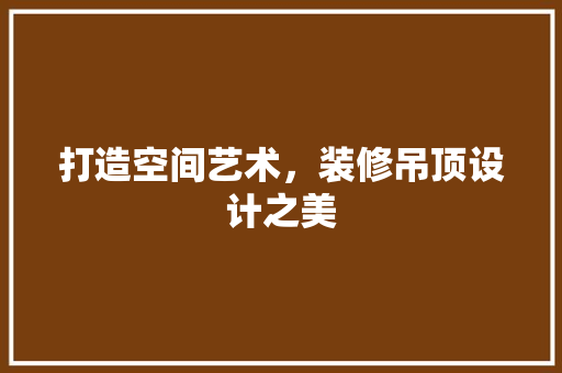 打造空间艺术，装修吊顶设计之美 卧室装修