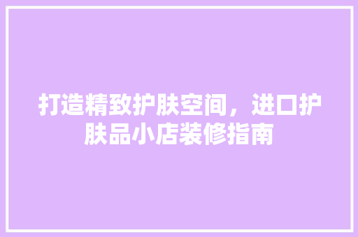 打造精致护肤空间，进口护肤品小店装修指南 卧室装修