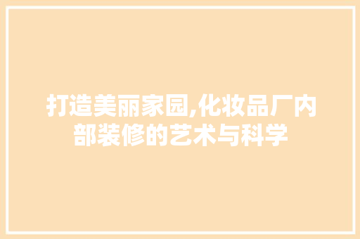 打造美丽家园,化妆品厂内部装修的艺术与科学 现代风格装饰