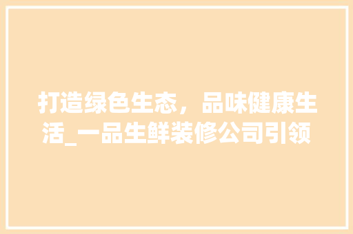 打造绿色生态，品味健康生活_一品生鲜装修公司引领家居装修新潮流 客厅装修