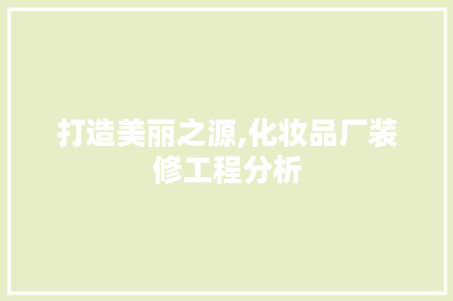 打造美丽之源,化妆品厂装修工程分析 木雕艺术