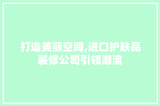 打造美丽空间,进口护肤品装修公司引领潮流 现代风格装饰