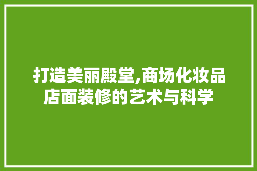 打造美丽殿堂,商场化妆品店面装修的艺术与科学 家居装修