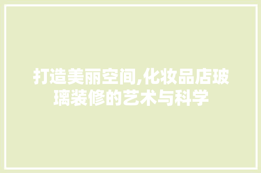 打造美丽空间,化妆品店玻璃装修的艺术与科学 软装设计