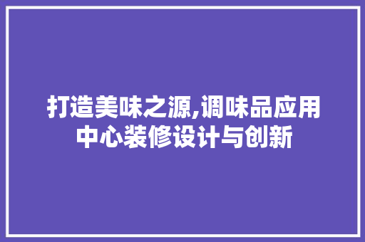 打造美味之源,调味品应用中心装修设计与创新 现代风格装饰