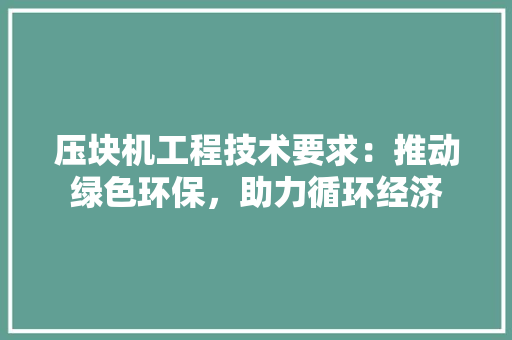 压块机工程技术要求：推动绿色环保，助力循环经济 家居装修