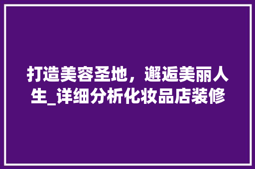 打造美容圣地，邂逅美丽人生_详细分析化妆品店装修艺术 现代风格装饰
