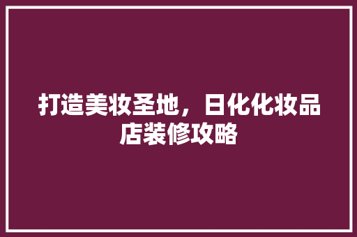 打造美妆圣地，日化化妆品店装修攻略 卧室装修