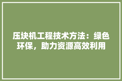 压块机工程技术方法：绿色环保，助力资源高效利用 家居装修