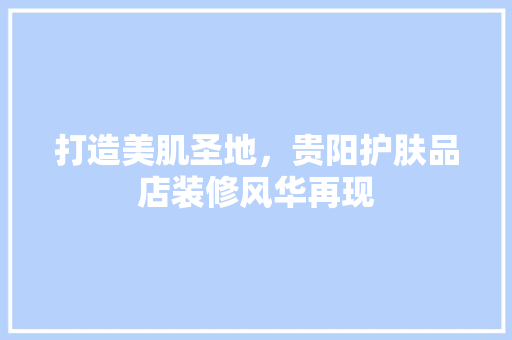 打造美肌圣地，贵阳护肤品店装修风华再现 软装设计