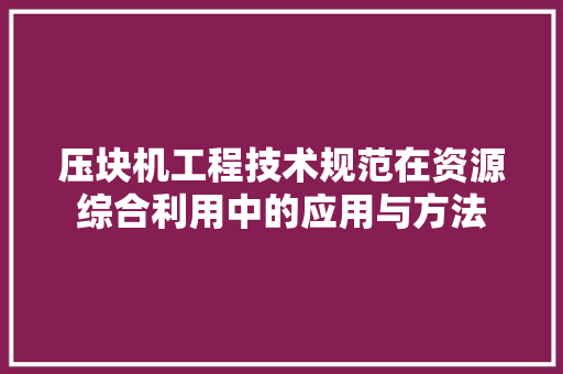 压块机工程技术规范在资源综合利用中的应用与方法 家居装修