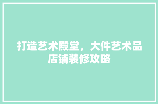 打造艺术殿堂，大件艺术品店铺装修攻略 家居装修
