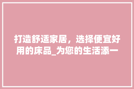 打造舒适家居，选择便宜好用的床品_为您的生活添一份温馨