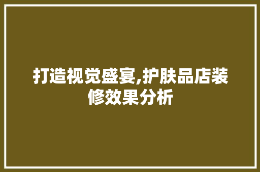 打造视觉盛宴,护肤品店装修效果分析