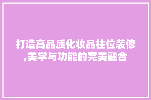 打造高品质化妆品柱位装修,美学与功能的完美融合 木雕艺术
