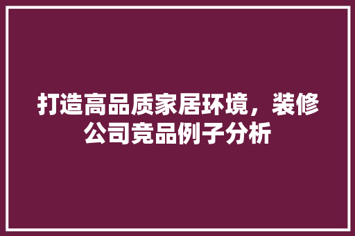 打造高品质家居环境，装修公司竞品例子分析 软装设计