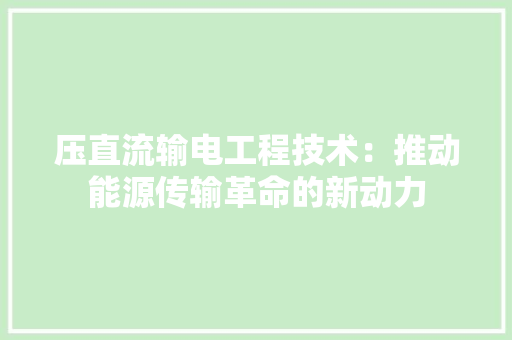 压直流输电工程技术：推动能源传输革命的新动力 家居装修