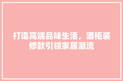 打造高端品味生活，酒柜装修款引领家居潮流