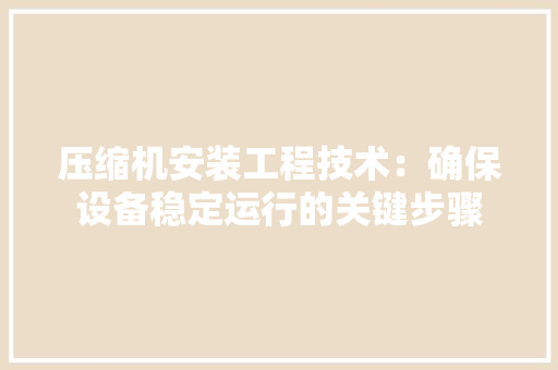 压缩机安装工程技术：确保设备稳定运行的关键步骤 家居装修