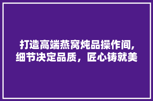 打造高端燕窝炖品操作间,细节决定品质，匠心铸就美味