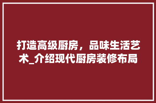打造高级厨房，品味生活艺术_介绍现代厨房装修布局之路 木雕艺术
