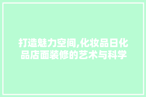 打造魅力空间,化妆品日化品店面装修的艺术与科学 地板材料