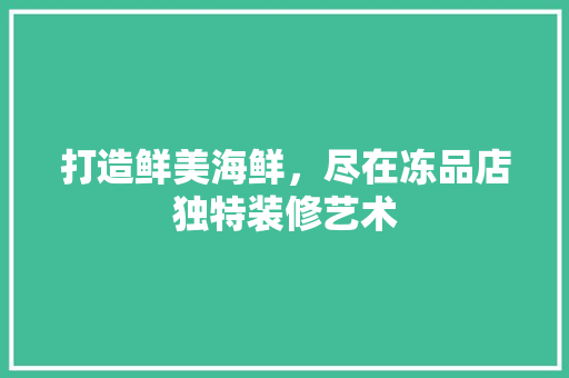 打造鲜美海鲜，尽在冻品店独特装修艺术