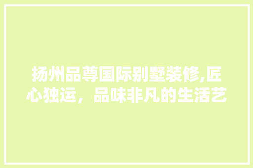 扬州品尊国际别墅装修,匠心独运，品味非凡的生活艺术 卧室装修