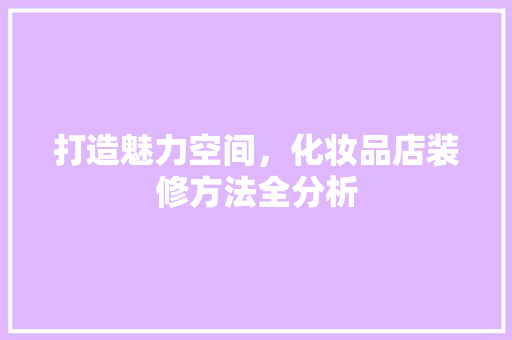 打造魅力空间，化妆品店装修方法全分析 木雕艺术