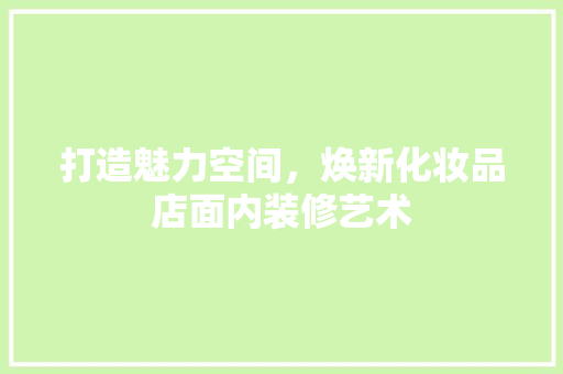 打造魅力空间，焕新化妆品店面内装修艺术 卧室装修