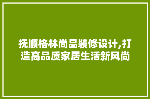 抚顺格林尚品装修设计,打造高品质家居生活新风尚