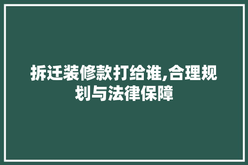 拆迁装修款打给谁,合理规划与法律保障 木雕艺术