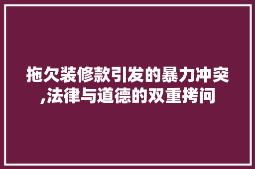 拖欠装修款引发的暴力冲突,法律与道德的双重拷问 现代风格装饰