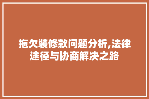 拖欠装修款问题分析,法律途径与协商解决之路 现代风格装饰