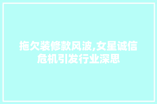 拖欠装修款风波,女星诚信危机引发行业深思 现代风格装饰