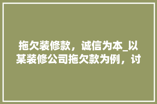拖欠装修款，诚信为本_以某装修公司拖欠款为例，讨论建筑行业诚信危机 现代风格装饰